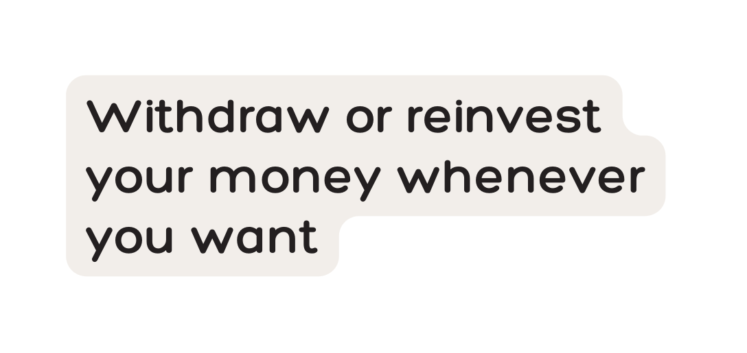 Withdraw or reinvest your money whenever you want